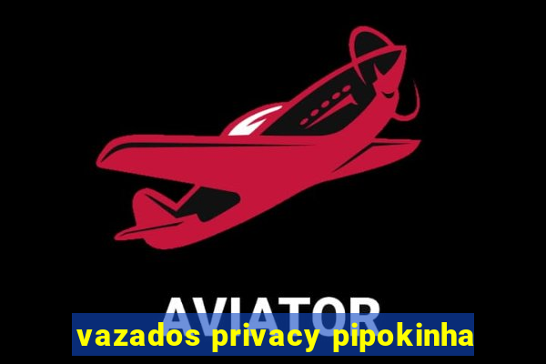 vazados privacy pipokinha