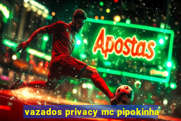 vazados privacy mc pipokinha