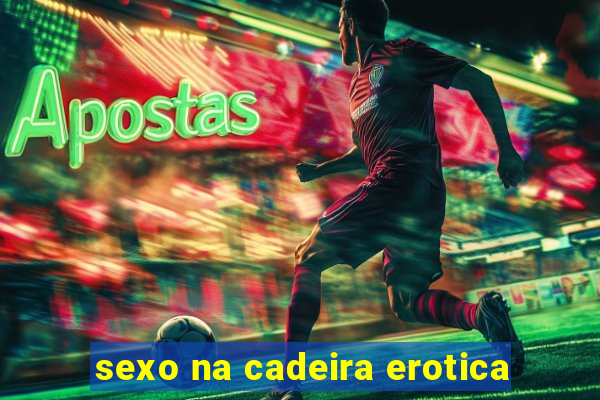 sexo na cadeira erotica