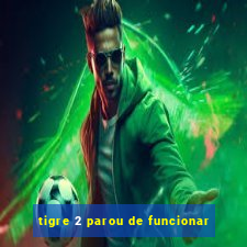 tigre 2 parou de funcionar