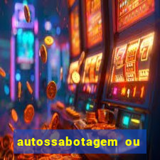 autossabotagem ou auto sabotagem