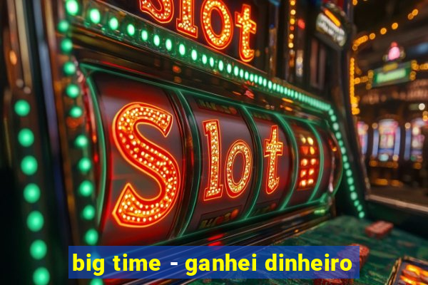 big time - ganhei dinheiro